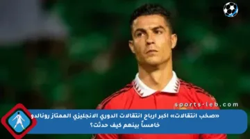 «صخب انتقالات» أكبر أرباح انتقالات الدوري الإنجليزي الممتاز رونالدو خامساً بينهم كيف حدثت؟